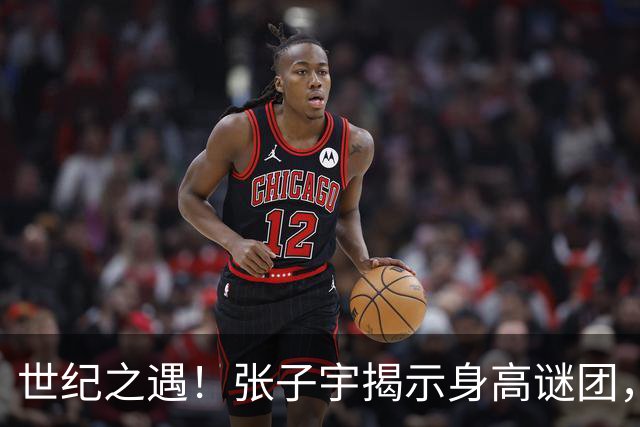 世纪之遇！张子宇揭示身高谜团，直言仍需向姚明学习