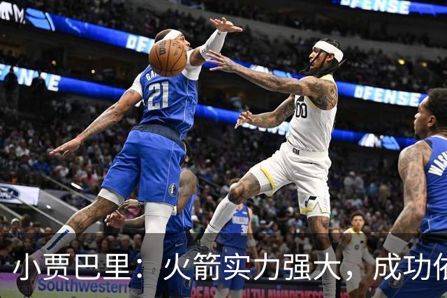 小贾巴里：火箭实力强大，成功依赖团队合作与自我牺牲