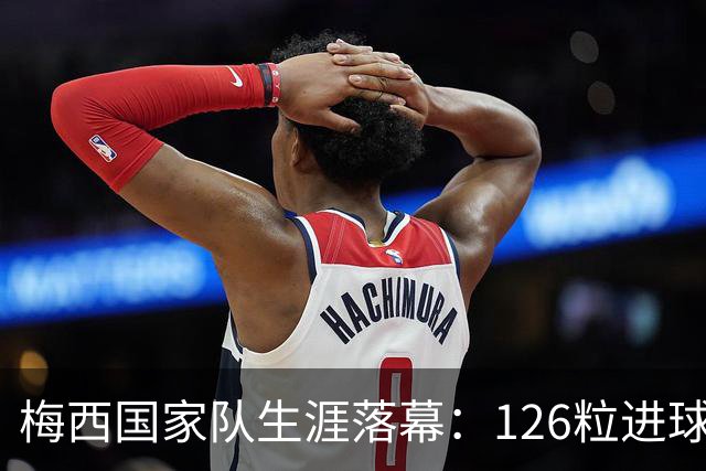 梅西国家队生涯落幕：126粒进球的传奇