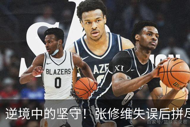 逆境中的坚守！张修维失误后拼尽全力回追解围